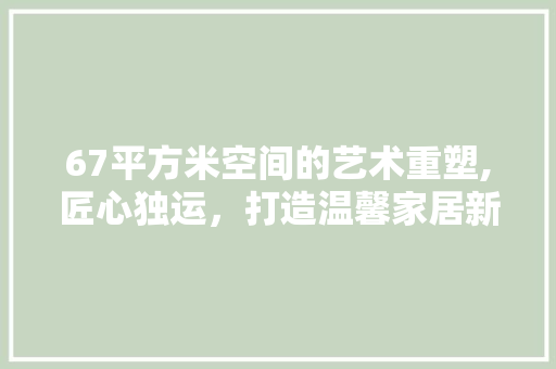 67平方米空间的艺术重塑,匠心独运，打造温馨家居新篇章 67平方米空间的艺术重塑,匠心独运，打造温馨家居新篇章 装修知识