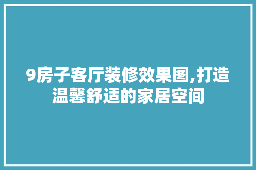 9房子客厅装修效果图,打造温馨舒适的家居空间 9房子客厅装修效果图,打造温馨舒适的家居空间 家居设计