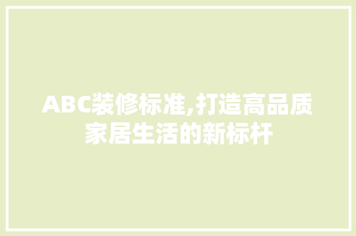 ABC装修标准,打造高品质家居生活的新标杆 ABC装修标准,打造高品质家居生活的新标杆 装修知识