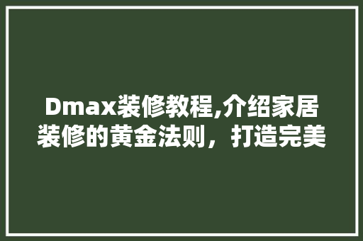 Dmax装修教程,介绍家居装修的黄金法则，打造完美家居空间 Dmax装修教程,介绍家居装修的黄金法则，打造完美家居空间 买房须知