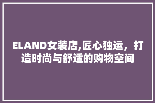 ELAND女装店,匠心独运，打造时尚与舒适的购物空间 ELAND女装店,匠心独运，打造时尚与舒适的购物空间 家居设计