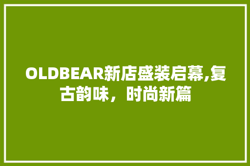 OLDBEAR新店盛装启幕,复古韵味，时尚新篇 OLDBEAR新店盛装启幕,复古韵味，时尚新篇 二手房