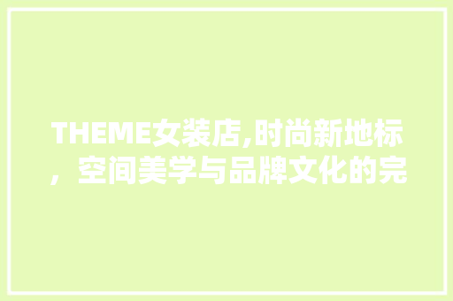 THEME女装店,时尚新地标，空间美学与品牌文化的完美融合 THEME女装店,时尚新地标，空间美学与品牌文化的完美融合 装修知识