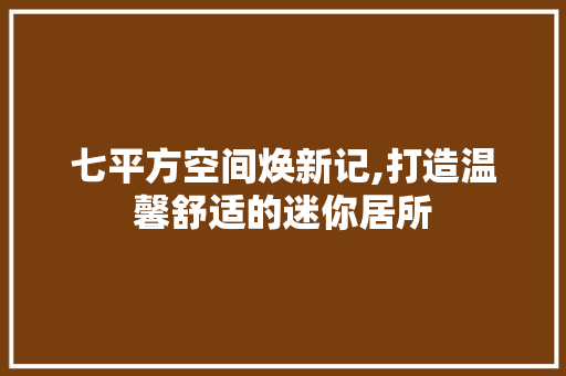 七平方空间焕新记,打造温馨舒适的迷你居所 七平方空间焕新记,打造温馨舒适的迷你居所 家居设计