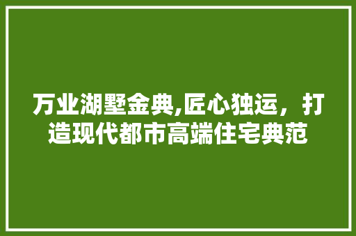万业湖墅金典,匠心独运，打造现代都市高端住宅典范 万业湖墅金典,匠心独运，打造现代都市高端住宅典范 装修知识