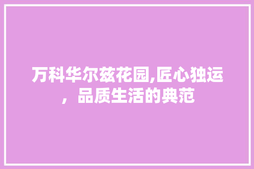 万科华尔兹花园,匠心独运，品质生活的典范 万科华尔兹花园,匠心独运，品质生活的典范 装修知识