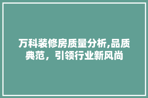 万科装修房质量分析,品质典范，引领行业新风尚 万科装修房质量分析,品质典范，引领行业新风尚 买房须知