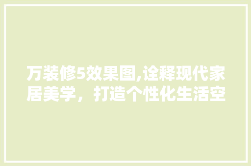 万装修5效果图,诠释现代家居美学，打造个性化生活空间 万装修5效果图,诠释现代家居美学，打造个性化生活空间 家居设计
