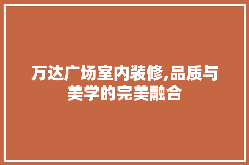 万达广场室内装修,品质与美学的完美融合 万达广场室内装修,品质与美学的完美融合 买房须知