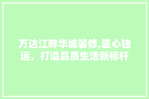 万达江畔华城装修,匠心独运，打造品质生活新标杆 万达江畔华城装修,匠心独运，打造品质生活新标杆 家居装饰