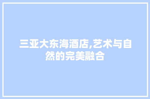 三亚大东海酒店,艺术与自然的完美融合 三亚大东海酒店,艺术与自然的完美融合 家居装饰
