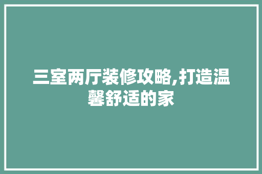 三室两厅装修攻略,打造温馨舒适的家 三室两厅装修攻略,打造温馨舒适的家 家居设计