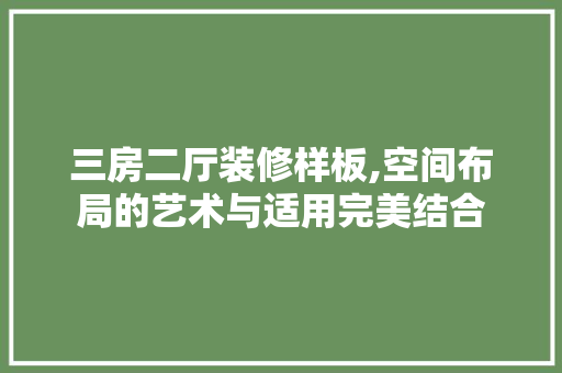 三房二厅装修样板,空间布局的艺术与适用完美结合 三房二厅装修样板,空间布局的艺术与适用完美结合 买房须知