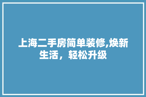 上海二手房简单装修,焕新生活，轻松升级 上海二手房简单装修,焕新生活，轻松升级 家居设计