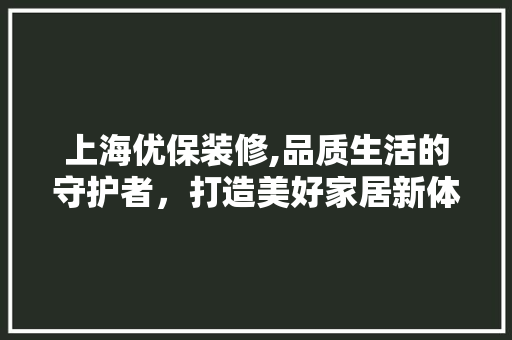 上海优保装修,品质生活的守护者，打造美好家居新体验 上海优保装修,品质生活的守护者，打造美好家居新体验 二手房