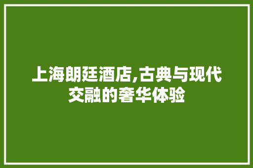 上海朗廷酒店,古典与现代交融的奢华体验 上海朗廷酒店,古典与现代交融的奢华体验 二手房