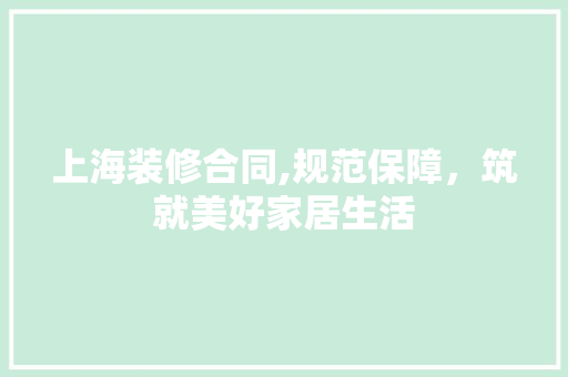 上海装修合同,规范保障，筑就美好家居生活 上海装修合同,规范保障，筑就美好家居生活 装修知识