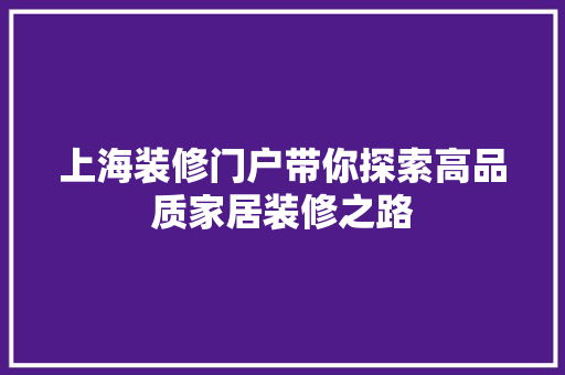 上海装修门户带你探索高品质家居装修之路 上海装修门户带你探索高品质家居装修之路 装修知识