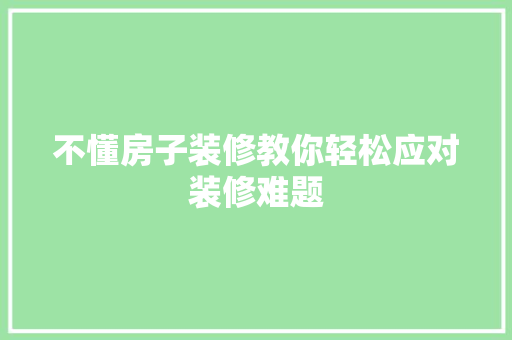 不懂房子装修教你轻松应对装修难题 不懂房子装修教你轻松应对装修难题 家居装饰