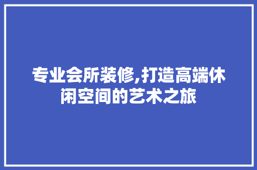 专业会所装修,打造高端休闲空间的艺术之旅 专业会所装修,打造高端休闲空间的艺术之旅 家居设计