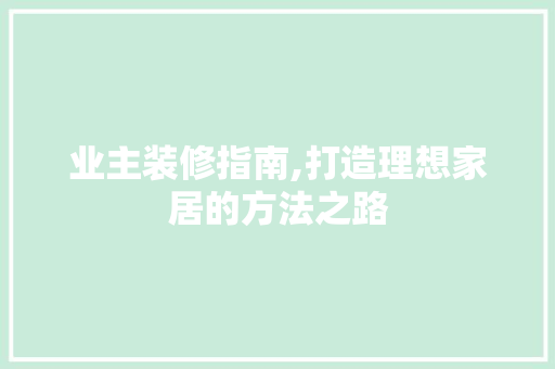 业主装修指南,打造理想家居的方法之路 业主装修指南,打造理想家居的方法之路 买房须知