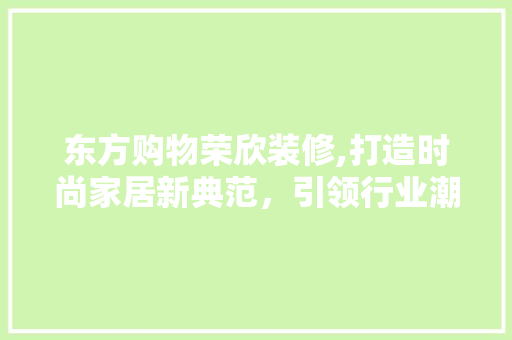 东方购物荣欣装修,打造时尚家居新典范，引领行业潮流新趋势 东方购物荣欣装修,打造时尚家居新典范，引领行业潮流新趋势 二手房