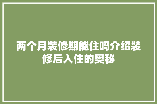 两个月装修期能住吗介绍装修后入住的奥秘 两个月装修期能住吗介绍装修后入住的奥秘 家居装饰