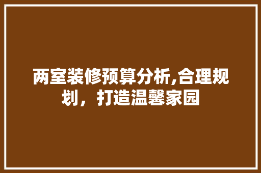 两室装修预算分析,合理规划，打造温馨家园 两室装修预算分析,合理规划，打造温馨家园 家居装饰