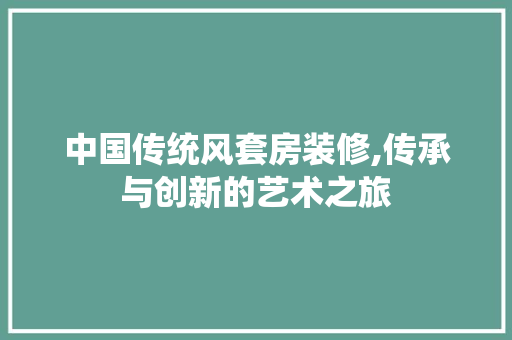 中国传统风套房装修,传承与创新的艺术之旅 中国传统风套房装修,传承与创新的艺术之旅 买房须知