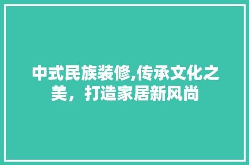 中式民族装修,传承文化之美，打造家居新风尚 中式民族装修,传承文化之美，打造家居新风尚 装修知识