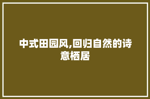 中式田园风,回归自然的诗意栖居 中式田园风,回归自然的诗意栖居 买房须知