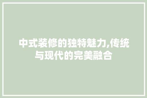 中式装修的独特魅力,传统与现代的完美融合 中式装修的独特魅力,传统与现代的完美融合 家居设计