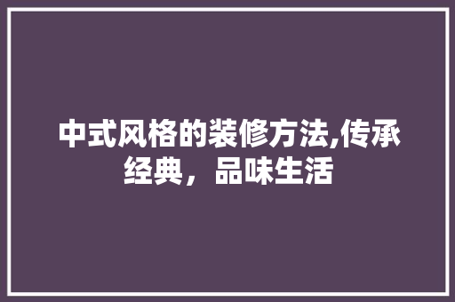 中式风格的装修方法,传承经典，品味生活 中式风格的装修方法,传承经典，品味生活 家居设计