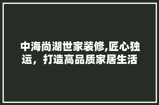 中海尚湖世家装修,匠心独运，打造高品质家居生活 中海尚湖世家装修,匠心独运，打造高品质家居生活 买房须知