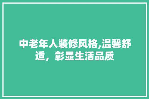 中老年人装修风格,温馨舒适，彰显生活品质 中老年人装修风格,温馨舒适，彰显生活品质 家居装饰