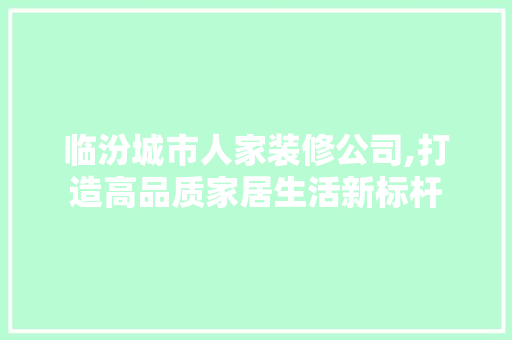 临汾城市人家装修公司,打造高品质家居生活新标杆 临汾城市人家装修公司,打造高品质家居生活新标杆 家居设计