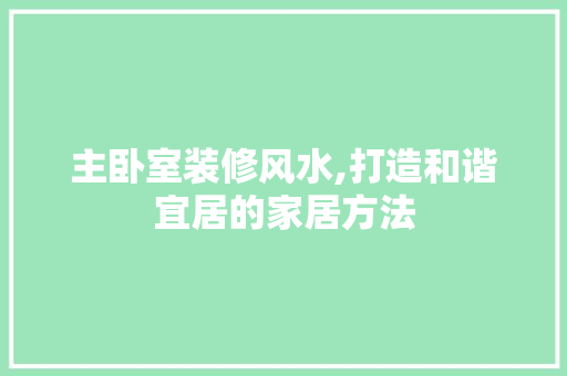 主卧室装修风水,打造和谐宜居的家居方法 主卧室装修风水,打造和谐宜居的家居方法 家居设计
