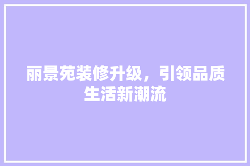 丽景苑装修升级，引领品质生活新潮流 丽景苑装修升级，引领品质生活新潮流 买房须知