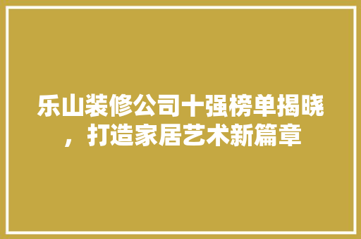 乐山装修公司十强榜单揭晓，打造家居艺术新篇章 乐山装修公司十强榜单揭晓，打造家居艺术新篇章 二手房
