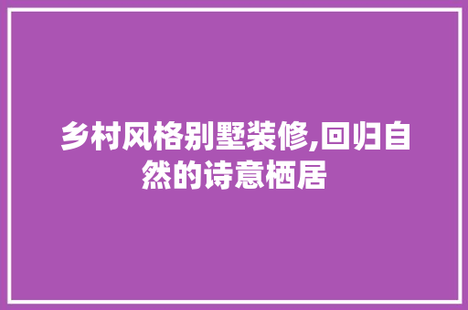 乡村风格别墅装修,回归自然的诗意栖居 乡村风格别墅装修,回归自然的诗意栖居 二手房