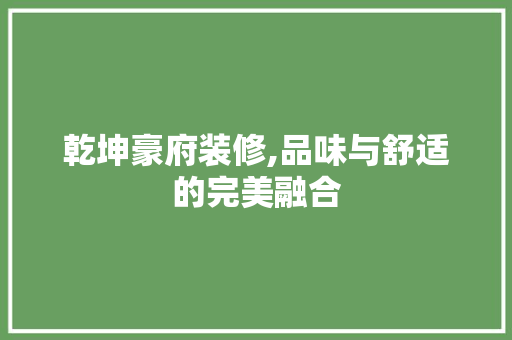 乾坤豪府装修,品味与舒适的完美融合 乾坤豪府装修,品味与舒适的完美融合 家居装饰