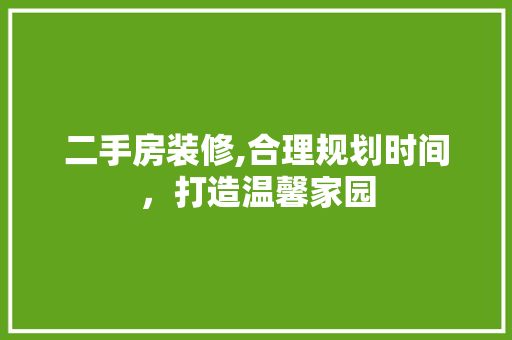 二手房装修,合理规划时间，打造温馨家园 二手房装修,合理规划时间，打造温馨家园 买房须知