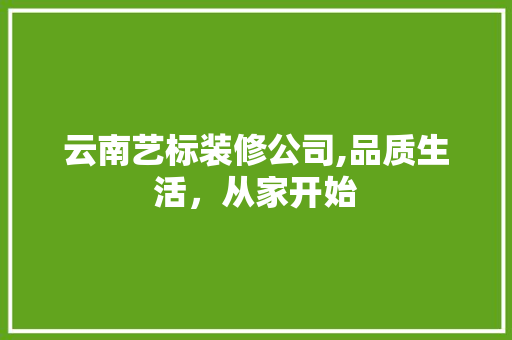 云南艺标装修公司,品质生活，从家开始 云南艺标装修公司,品质生活，从家开始 家居设计