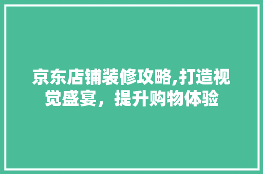 京东店铺装修攻略,打造视觉盛宴，提升购物体验 京东店铺装修攻略,打造视觉盛宴，提升购物体验 家居设计