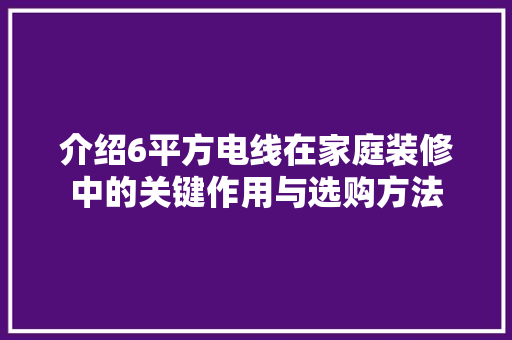 介绍6平方电线在家庭装修中的关键作用与选购方法 介绍6平方电线在家庭装修中的关键作用与选购方法 家居设计