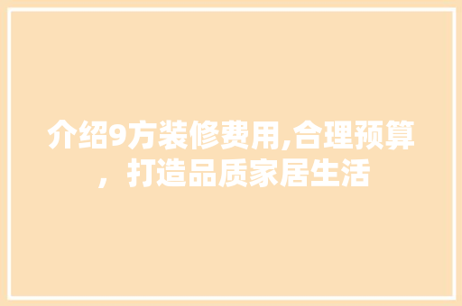 介绍9方装修费用,合理预算，打造品质家居生活 介绍9方装修费用,合理预算，打造品质家居生活 买房须知