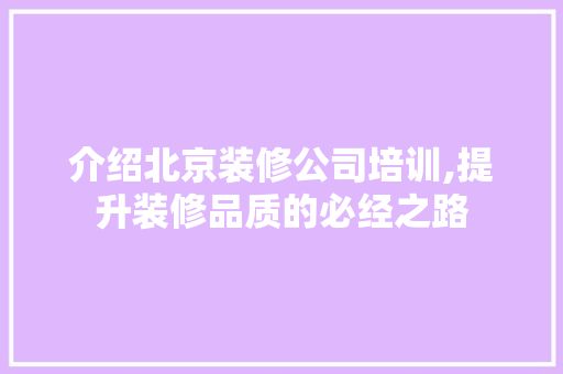 介绍北京装修公司培训,提升装修品质的必经之路 介绍北京装修公司培训,提升装修品质的必经之路 家居装饰