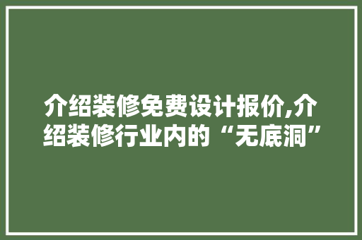 介绍装修免费设计报价,介绍装修行业内的“无底洞” 介绍装修免费设计报价,介绍装修行业内的“无底洞” 二手房