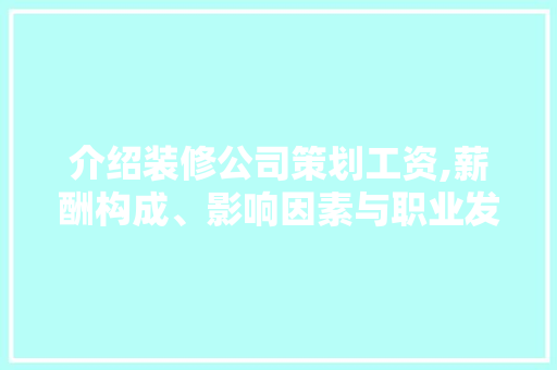 介绍装修公司策划工资,薪酬构成、影响因素与职业发展 介绍装修公司策划工资,薪酬构成、影响因素与职业发展 买房须知