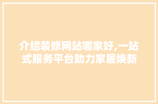 介绍装修网站哪家好,一站式服务平台助力家居焕新 介绍装修网站哪家好,一站式服务平台助力家居焕新 家居装饰